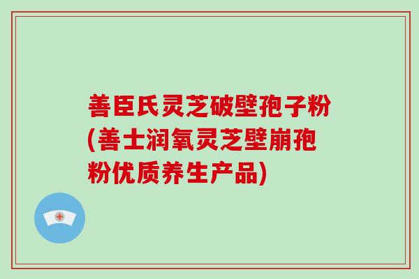 善臣氏灵芝破壁孢子粉(善士润氧灵芝壁崩孢粉优质养生产品)-第1张图片-破壁灵芝孢子粉研究指南 善臣氏灵芝破壁孢子粉(善士润氧灵芝壁崩孢粉优质养生产品)-第1张图片-破壁灵芝孢子粉研究指南