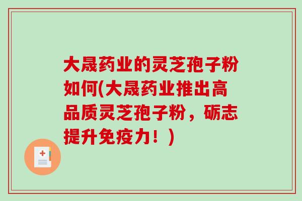 大晟药业的灵芝孢子粉如何(大晟药业推出高品质灵芝孢子粉,砺志提升免疫力!)-第1张图片-破壁灵芝孢子粉研究指南 大晟药业的灵芝孢子粉如何(大晟药业推出高品质灵芝孢子粉,砺志提升免疫力!)-第1张图片-破壁灵芝孢子粉研究指南