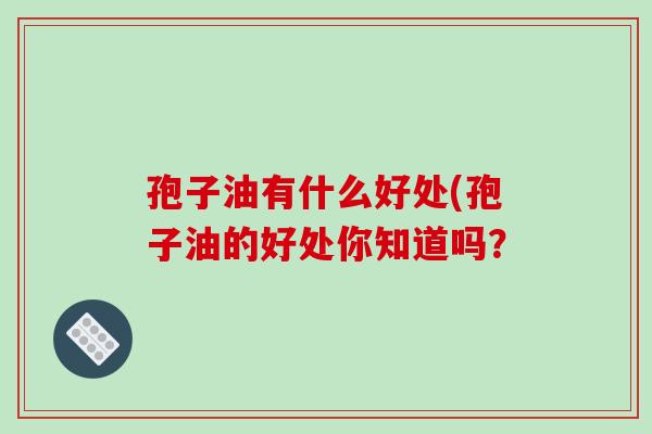 孢子油有什么好处(孢子油的好处你知道吗?-第1张图片-破壁灵芝孢子粉研究指南 孢子油有什么好处(孢子油的好处你知道吗?-第1张图片-破壁灵芝孢子粉研究指南