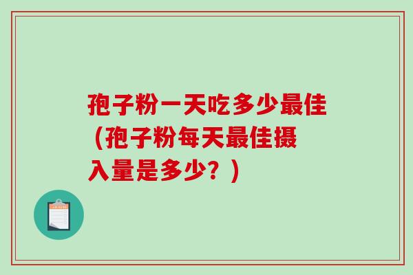 孢子粉一天吃多少最佳 (孢子粉每天最佳摄入量是多少?)-第1张图片-破壁灵芝孢子粉研究指南 孢子粉一天吃多少最佳 (孢子粉每天最佳摄入量是多少?)-第1张图片-破壁灵芝孢子粉研究指南