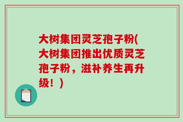 大树集团灵芝孢子粉(大树集团推出优质灵芝孢子粉,滋补养生再升级!)-第1张图片-破壁灵芝孢子粉研究指南 大树集团灵芝孢子粉(大树集团推出优质灵芝孢子粉,滋补养生再升级!)-第1张图片-破壁灵芝孢子粉研究指南
