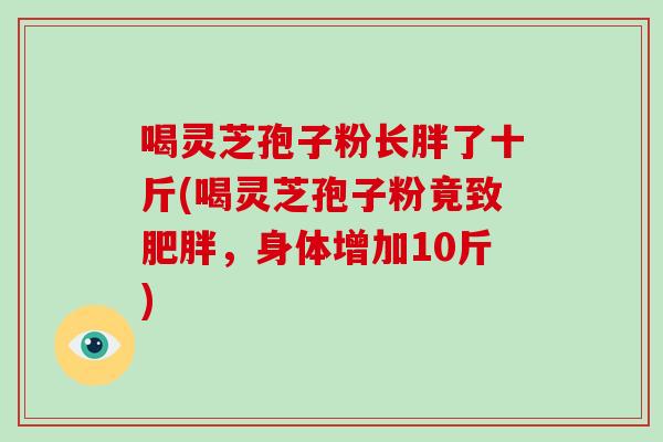 喝灵芝孢子粉长胖了十斤(喝灵芝孢子粉竟致肥胖，身体增加10斤)-第1张图片-破壁灵芝孢子粉研究指南