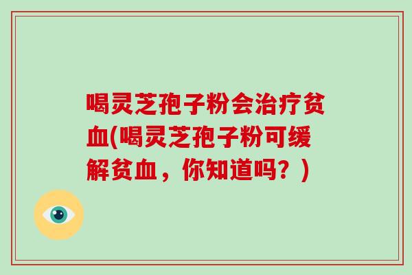 喝灵芝孢子粉会治疗贫血(喝灵芝孢子粉可缓解贫血,你知道吗?)-第1张图片-破壁灵芝孢子粉研究指南 喝灵芝孢子粉会治疗贫血(喝灵芝孢子粉可缓解贫血,你知道吗?)-第1张图片-破壁灵芝孢子粉研究指南