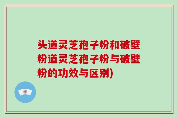 头道灵芝孢子粉和破壁粉道灵芝孢子粉与破壁粉的功效与区别)-第1张图片-破壁灵芝孢子粉研究指南