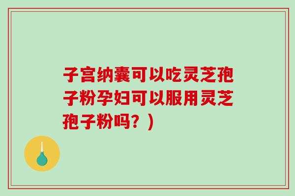 子宫纳囊可以吃灵芝孢子粉孕妇可以服用灵芝孢子粉吗?)-第1张图片-破壁灵芝孢子粉研究指南 子宫纳囊可以吃灵芝孢子粉孕妇可以服用灵芝孢子粉吗?)-第1张图片-破壁灵芝孢子粉研究指南