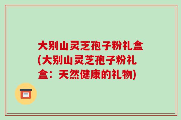 大别山灵芝孢子粉礼盒(大别山灵芝孢子粉礼盒:天然健康的礼物)-第1张图片-破壁灵芝孢子粉研究指南 大别山灵芝孢子粉礼盒(大别山灵芝孢子粉礼盒:天然健康的礼物)-第1张图片-破壁灵芝孢子粉研究指南