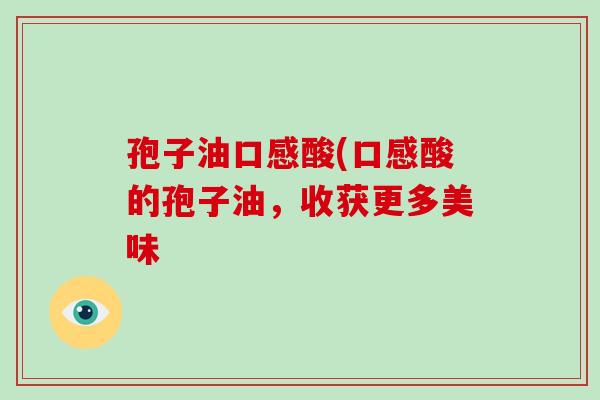 孢子油口感酸(口感酸的孢子油,收获更多美味-第1张图片-破壁灵芝孢子粉研究指南 孢子油口感酸(口感酸的孢子油,收获更多美味-第1张图片-破壁灵芝孢子粉研究指南