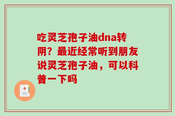 吃灵芝孢子油dna转阴?最近经常听到朋友说灵芝孢子油,可以科普一下吗-第1张图片-破壁灵芝孢子粉研究指南 吃灵芝孢子油dna转阴?最近经常听到朋友说灵芝孢子油,可以科普一下吗-第1张图片-破壁灵芝孢子粉研究指南