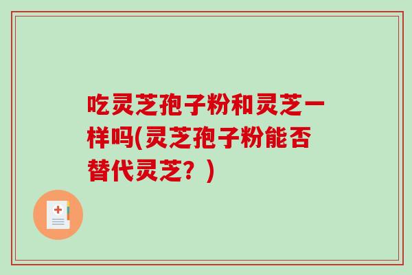吃灵芝孢子粉和灵芝一样吗(灵芝孢子粉能否替代灵芝？)-第1张图片-破壁灵芝孢子粉研究指南