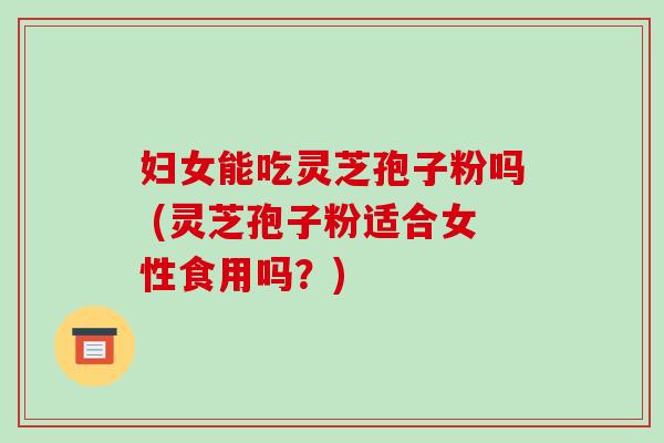 妇女能吃灵芝孢子粉吗 (灵芝孢子粉适合女性食用吗?)-第1张图片-破壁灵芝孢子粉研究指南 妇女能吃灵芝孢子粉吗 (灵芝孢子粉适合女性食用吗?)-第1张图片-破壁灵芝孢子粉研究指南