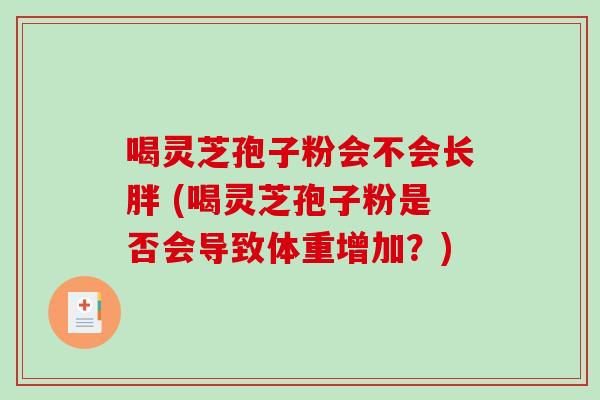 喝灵芝孢子粉会不会长胖 (喝灵芝孢子粉是否会导致体重增加?)-第1张图片-破壁灵芝孢子粉研究指南 喝灵芝孢子粉会不会长胖 (喝灵芝孢子粉是否会导致体重增加?)-第1张图片-破壁灵芝孢子粉研究指南