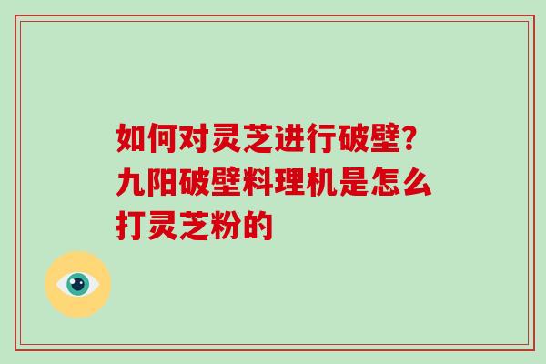 如何对灵芝进行破壁?九阳破壁料理机是怎么打灵芝粉的-第1张图片-破壁灵芝孢子粉研究指南 如何对灵芝进行破壁?九阳破壁料理机是怎么打灵芝粉的-第1张图片-破壁灵芝孢子粉研究指南