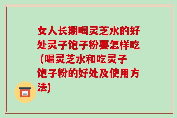 女人长期喝灵芝水的好处灵子饱子粉要怎样吃 (喝灵芝水和吃灵子饱子粉的好处及使用方法)-第1张图片-破壁灵芝孢子粉研究指南