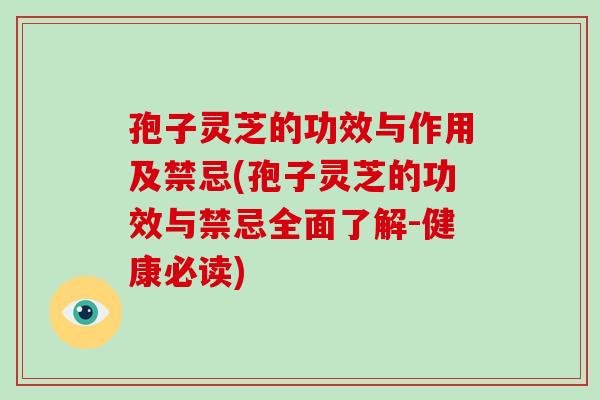 孢子灵芝的功效与作用及禁忌(孢子灵芝的功效与禁忌全面了解-健康必读)-第1张图片-破壁灵芝孢子粉研究指南