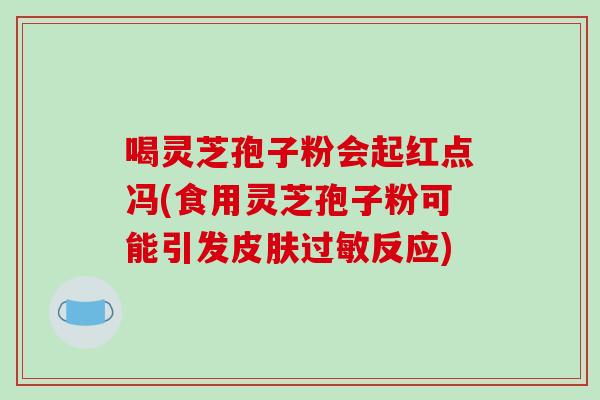 喝灵芝孢子粉会起红点冯(食用灵芝孢子粉可能引发皮肤过敏反应)-第1张图片-破壁灵芝孢子粉研究指南 喝灵芝孢子粉会起红点冯(食用灵芝孢子粉可能引发皮肤过敏反应)-第1张图片-破壁灵芝孢子粉研究指南