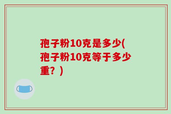孢子粉10克是多少(孢子粉10克等于多少重?)-第1张图片-破壁灵芝孢子粉研究指南 孢子粉10克是多少(孢子粉10克等于多少重?)-第1张图片-破壁灵芝孢子粉研究指南