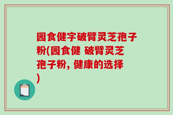 园食健字破臂灵芝孢子粉(园食健 破臂灵芝孢子粉, 健康的选择)-第1张图片-破壁灵芝孢子粉研究指南
