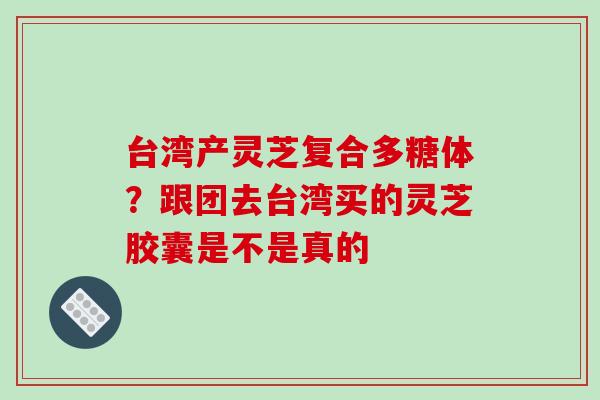 台湾产灵芝复合多糖体?跟团去台湾买的灵芝胶囊是不是真的-第1张图片-破壁灵芝孢子粉研究指南 台湾产灵芝复合多糖体?跟团去台湾买的灵芝胶囊是不是真的-第1张图片-破壁灵芝孢子粉研究指南