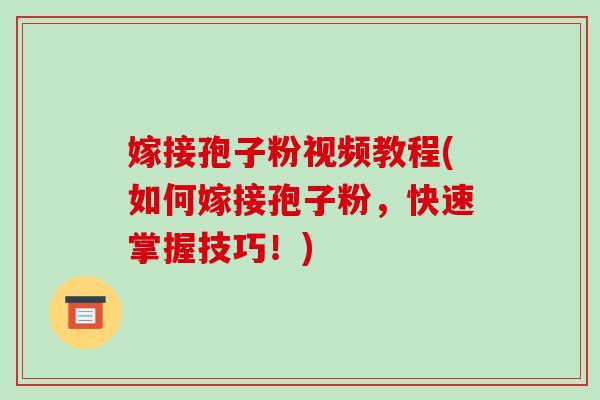 嫁接孢子粉视频教程(如何嫁接孢子粉,快速掌握技巧!)-第1张图片-破壁灵芝孢子粉研究指南 嫁接孢子粉视频教程(如何嫁接孢子粉,快速掌握技巧!)-第1张图片-破壁灵芝孢子粉研究指南