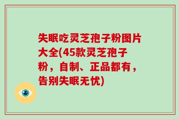 失眠吃灵芝孢子粉图片大全(45款灵芝孢子粉,自制、正品都有,告别失眠无忧)-第1张图片-破壁灵芝孢子粉研究指南 失眠吃灵芝孢子粉图片大全(45款灵芝孢子粉,自制、正品都有,告别失眠无忧)-第1张图片-破壁灵芝孢子粉研究指南