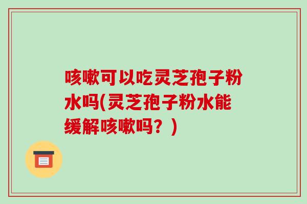 咳嗽可以吃灵芝孢子粉水吗(灵芝孢子粉水能缓解咳嗽吗?)-第1张图片-破壁灵芝孢子粉研究指南 咳嗽可以吃灵芝孢子粉水吗(灵芝孢子粉水能缓解咳嗽吗?)-第1张图片-破壁灵芝孢子粉研究指南