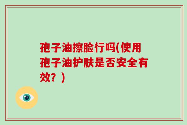 孢子油擦脸行吗(使用孢子油护肤是否安全有效?)-第1张图片-破壁灵芝孢子粉研究指南 孢子油擦脸行吗(使用孢子油护肤是否安全有效?)-第1张图片-破壁灵芝孢子粉研究指南