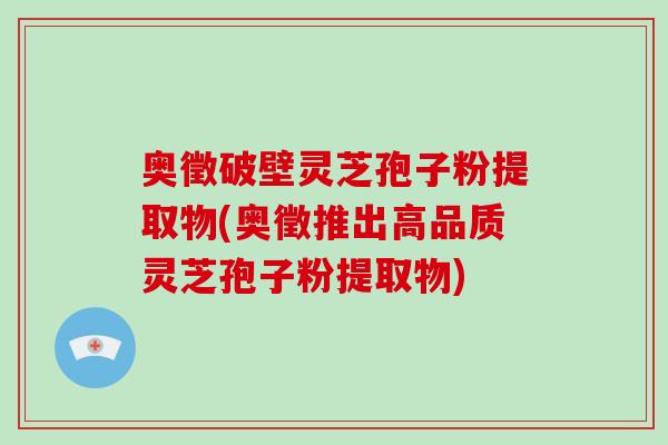 奥徵破壁灵芝孢子粉提取物(奥徵推出高品质灵芝孢子粉提取物)-第1张图片-破壁灵芝孢子粉研究指南 奥徵破壁灵芝孢子粉提取物(奥徵推出高品质灵芝孢子粉提取物)-第1张图片-破壁灵芝孢子粉研究指南