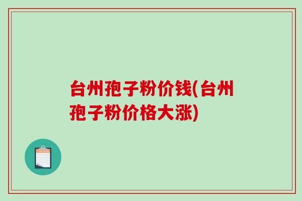 台州孢子粉价钱(台州孢子粉价格大涨)-第1张图片-破壁灵芝孢子粉研究指南