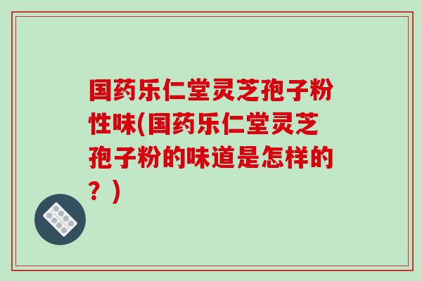 国药乐仁堂灵芝孢子粉性味(国药乐仁堂灵芝孢子粉的味道是怎样的?)-第1张图片-破壁灵芝孢子粉研究指南 国药乐仁堂灵芝孢子粉性味(国药乐仁堂灵芝孢子粉的味道是怎样的?)-第1张图片-破壁灵芝孢子粉研究指南