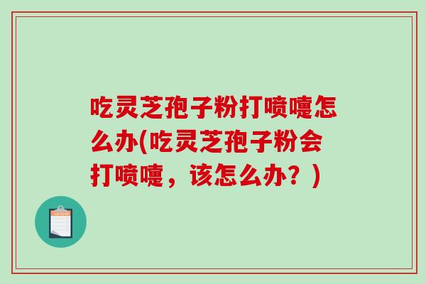 吃灵芝孢子粉打喷嚏怎么办(吃灵芝孢子粉会打喷嚏,该怎么办?)-第1张图片-破壁灵芝孢子粉研究指南 吃灵芝孢子粉打喷嚏怎么办(吃灵芝孢子粉会打喷嚏,该怎么办?)-第1张图片-破壁灵芝孢子粉研究指南