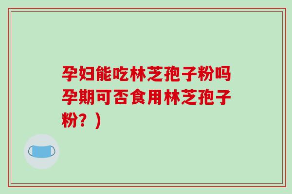 孕妇能吃林芝孢子粉吗孕期可否食用林芝孢子粉?)-第1张图片-破壁灵芝孢子粉研究指南 孕妇能吃林芝孢子粉吗孕期可否食用林芝孢子粉?)-第1张图片-破壁灵芝孢子粉研究指南