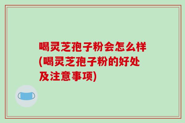 喝灵芝孢子粉会怎么样(喝灵芝孢子粉的好处及注意事项)-第1张图片-破壁灵芝孢子粉研究指南 喝灵芝孢子粉会怎么样(喝灵芝孢子粉的好处及注意事项)-第1张图片-破壁灵芝孢子粉研究指南