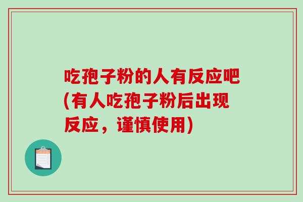 吃孢子粉的人有反应吧(有人吃孢子粉后出现反应,谨慎使用)-第1张图片-破壁灵芝孢子粉研究指南 吃孢子粉的人有反应吧(有人吃孢子粉后出现反应,谨慎使用)-第1张图片-破壁灵芝孢子粉研究指南