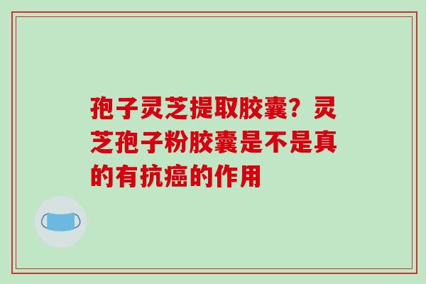 孢子灵芝提取胶囊?灵芝孢子粉胶囊是不是真的有抗癌的作用-第1张图片-破壁灵芝孢子粉研究指南 孢子灵芝提取胶囊?灵芝孢子粉胶囊是不是真的有抗癌的作用-第1张图片-破壁灵芝孢子粉研究指南