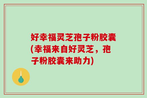 好幸福灵芝孢子粉胶囊(幸福来自好灵芝,孢子粉胶囊来助力)-第1张图片-破壁灵芝孢子粉研究指南 好幸福灵芝孢子粉胶囊(幸福来自好灵芝,孢子粉胶囊来助力)-第1张图片-破壁灵芝孢子粉研究指南