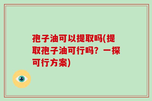 孢子油可以提取吗(提取孢子油可行吗?一探可行方案)-第1张图片-破壁灵芝孢子粉研究指南 孢子油可以提取吗(提取孢子油可行吗?一探可行方案)-第1张图片-破壁灵芝孢子粉研究指南