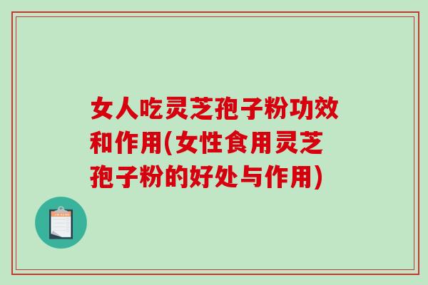女人吃灵芝孢子粉功效和作用(女性食用灵芝孢子粉的好处与作用)-第1张图片-破壁灵芝孢子粉研究指南