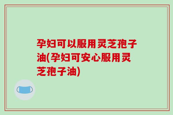 孕妇可以服用灵芝孢子油(孕妇可安心服用灵芝孢子油)-第1张图片-破壁灵芝孢子粉研究指南 孕妇可以服用灵芝孢子油(孕妇可安心服用灵芝孢子油)-第1张图片-破壁灵芝孢子粉研究指南