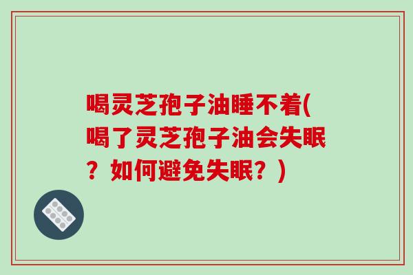 喝灵芝孢子油睡不着(喝了灵芝孢子油会失眠?如何避免失眠?)-第1张图片-破壁灵芝孢子粉研究指南 喝灵芝孢子油睡不着(喝了灵芝孢子油会失眠?如何避免失眠?)-第1张图片-破壁灵芝孢子粉研究指南