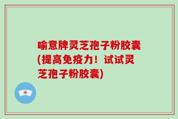 喻意牌灵芝孢子粉胶囊(提高免疫力!试试灵芝孢子粉胶囊)-第1张图片-破壁灵芝孢子粉研究指南 喻意牌灵芝孢子粉胶囊(提高免疫力!试试灵芝孢子粉胶囊)-第1张图片-破壁灵芝孢子粉研究指南