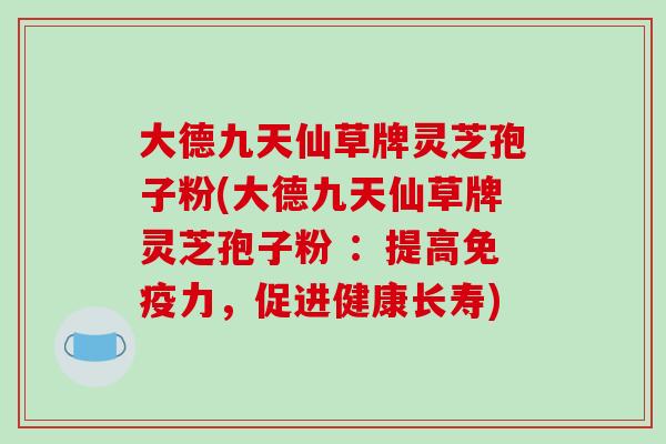 大德九天仙草牌灵芝孢子粉(大德九天仙草牌灵芝孢子粉 :提高免疫力,促进健康长寿)-第1张图片-破壁灵芝孢子粉研究指南 大德九天仙草牌灵芝孢子粉(大德九天仙草牌灵芝孢子粉 :提高免疫力,促进健康长寿)-第1张图片-破壁灵芝孢子粉研究指南