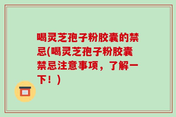 喝灵芝孢子粉胶囊的禁忌(喝灵芝孢子粉胶囊禁忌注意事项,了解一下!)-第1张图片-破壁灵芝孢子粉研究指南 喝灵芝孢子粉胶囊的禁忌(喝灵芝孢子粉胶囊禁忌注意事项,了解一下!)-第1张图片-破壁灵芝孢子粉研究指南