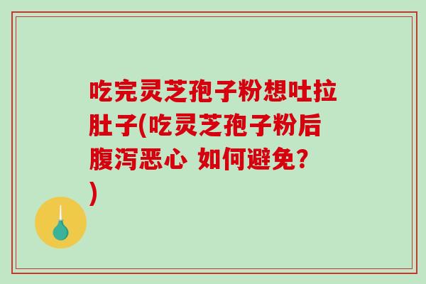 吃完灵芝孢子粉想吐拉肚子(吃灵芝孢子粉后腹泻恶心 如何避免?)-第1张图片-破壁灵芝孢子粉研究指南 吃完灵芝孢子粉想吐拉肚子(吃灵芝孢子粉后腹泻恶心 如何避免?)-第1张图片-破壁灵芝孢子粉研究指南