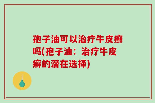孢子油可以治疗牛皮癣吗(孢子油:治疗牛皮癣的潜在选择)-第1张图片-破壁灵芝孢子粉研究指南 孢子油可以治疗牛皮癣吗(孢子油:治疗牛皮癣的潜在选择)-第1张图片-破壁灵芝孢子粉研究指南