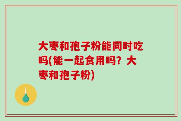 大枣和孢子粉能同时吃吗(能一起食用吗?大枣和孢子粉)-第1张图片-破壁灵芝孢子粉研究指南 大枣和孢子粉能同时吃吗(能一起食用吗?大枣和孢子粉)-第1张图片-破壁灵芝孢子粉研究指南
