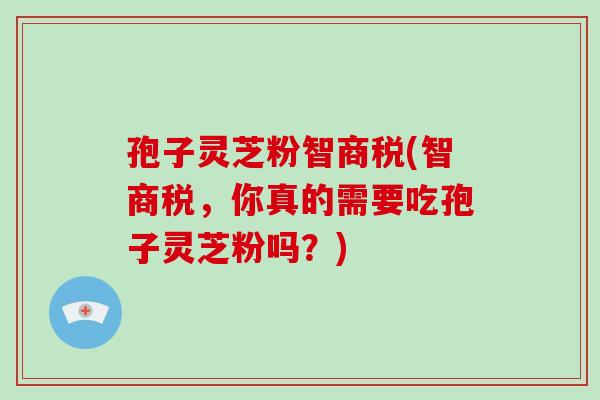 孢子灵芝粉智商税(智商税,你真的需要吃孢子灵芝粉吗?)-第1张图片-破壁灵芝孢子粉研究指南 孢子灵芝粉智商税(智商税,你真的需要吃孢子灵芝粉吗?)-第1张图片-破壁灵芝孢子粉研究指南