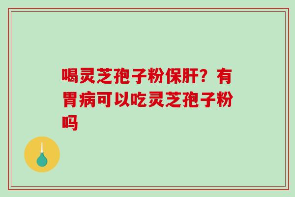 喝灵芝孢子粉保肝?有胃病可以吃灵芝孢子粉吗-第1张图片-破壁灵芝孢子粉研究指南 喝灵芝孢子粉保肝?有胃病可以吃灵芝孢子粉吗-第1张图片-破壁灵芝孢子粉研究指南