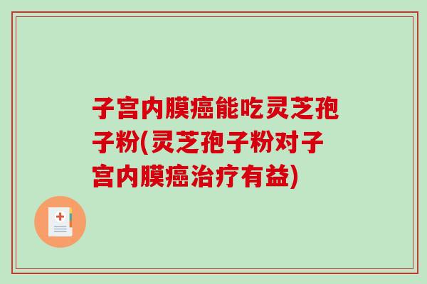 子宫内膜癌能吃灵芝孢子粉(灵芝孢子粉对子宫内膜癌治疗有益)-第1张图片-破壁灵芝孢子粉研究指南 子宫内膜癌能吃灵芝孢子粉(灵芝孢子粉对子宫内膜癌治疗有益)-第1张图片-破壁灵芝孢子粉研究指南