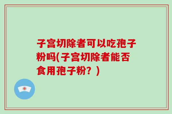 子宫切除者可以吃孢子粉吗(子宫切除者能否食用孢子粉?)-第1张图片-破壁灵芝孢子粉研究指南 子宫切除者可以吃孢子粉吗(子宫切除者能否食用孢子粉?)-第1张图片-破壁灵芝孢子粉研究指南