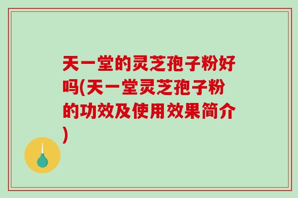 天一堂的灵芝孢子粉好吗(天一堂灵芝孢子粉的功效及使用效果简介)-第1张图片-破壁灵芝孢子粉研究指南 天一堂的灵芝孢子粉好吗(天一堂灵芝孢子粉的功效及使用效果简介)-第1张图片-破壁灵芝孢子粉研究指南